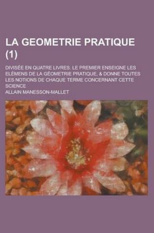 Cover of La Geometrie Pratique; Divisee En Quatre Livres. Le Premier Enseigne Les Elemens de La Geometrie Pratique, & Donne Toutes Les Notions de Chaque Terme