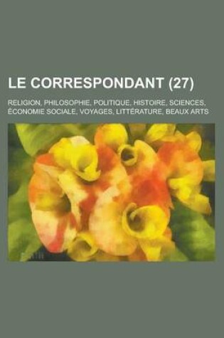 Cover of Le Correspondant (27); Religion, Philosophie, Politique, Histoire, Sciences, Economie Sociale, Voyages, Litterature, Beaux Arts