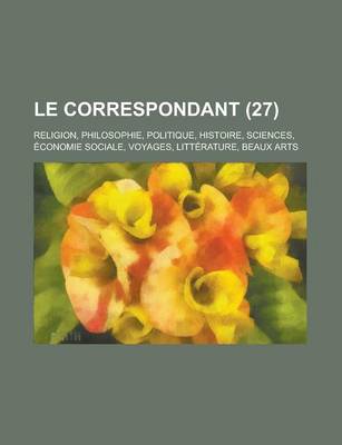 Book cover for Le Correspondant (27); Religion, Philosophie, Politique, Histoire, Sciences, Economie Sociale, Voyages, Litterature, Beaux Arts