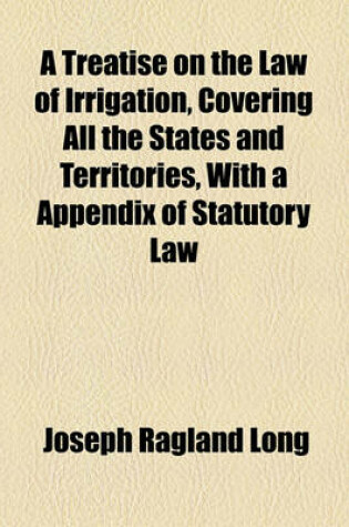 Cover of A Treatise on the Law of Irrigation, Covering All the States and Territories, with a Appendix of Statutory Law