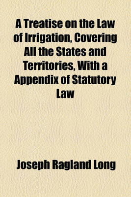 Book cover for A Treatise on the Law of Irrigation, Covering All the States and Territories, with a Appendix of Statutory Law