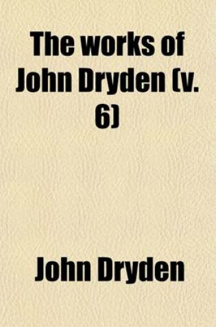 Cover of The Works of John Dryden (Volume 6); Now First Collected in Eighteen Volumes
