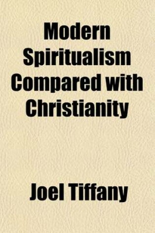 Cover of Modern Spiritualism Compared with Christianity; In a Debate Between Joel Tiffany, Esq., of Painesville, O., and REV. Isaac Errett, of Warren, O., Upon the Following Questions--I. Are the Phenomena and Teachings of Modern Spiritualism Identical in Character