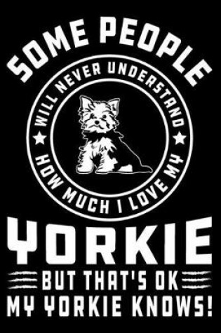 Cover of Some People Will Never Understand How Much I Love my Yorkie But That's ok My Yorkie Knows!