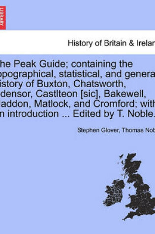 Cover of The Peak Guide; Containing the Topographical, Statistical, and General History of Buxton, Chatsworth, Edensor, Castlteon [Sic], Bakewell, Haddon, Matlock, and Cromford; With an Introduction ... Edited by T. Noble.
