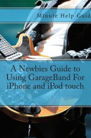 Cover of A Newbies Guide to Using GarageBand For iPhone and iPod touch