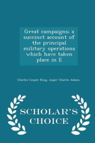 Cover of Great Campaigns; A Succinct Account of the Principal Military Operations Which Have Taken Place in E - Scholar's Choice Edition