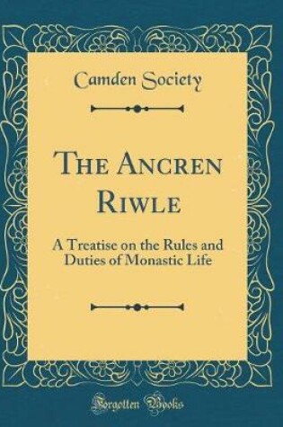 Cover of The Ancren Riwle: A Treatise on the Rules and Duties of Monastic Life (Classic Reprint)