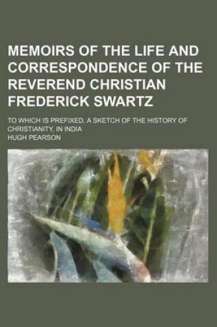 Cover of Memoirs of the Life and Correspondence of the Reverend Christian Frederick Swartz; To Which Is Prefixed, a Sketch of the History of Christianity, in India