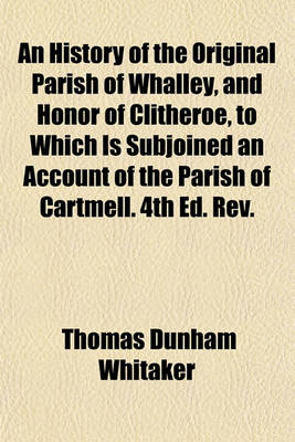 Book cover for An History of the Original Parish of Whalley, and Honor of Clitheroe, to Which Is Subjoined an Account of the Parish of Cartmell. 4th Ed. REV.