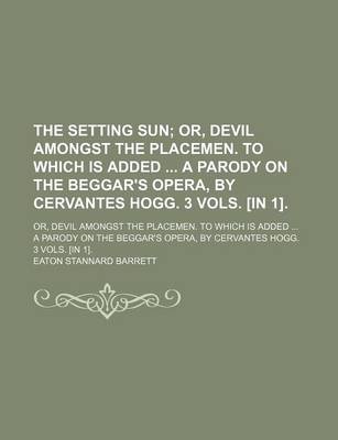 Book cover for The Setting Sun; Or, Devil Amongst the Placemen. to Which Is Added a Parody on the Beggar's Opera, by Cervantes Hogg. 3 Vols. [In 1] Or, Devil Amongst the Placemen. to Which Is Added a Parody on the Beggar's Opera, by Cervantes Hogg. 3 Vols. [In 1].