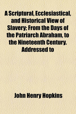 Book cover for A Scriptural, Ecclesiastical, and Historical View of Slavery; From the Days of the Patriarch Abraham, to the Nineteenth Century. Addressed to the Right REV. Alonzo Potter