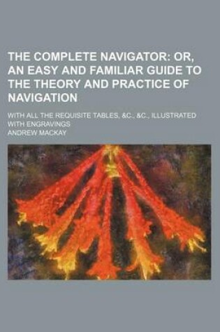 Cover of The Complete Navigator; Or, an Easy and Familiar Guide to the Theory and Practice of Navigation. with All the Requisite Tables, &C., &C., Illustrated