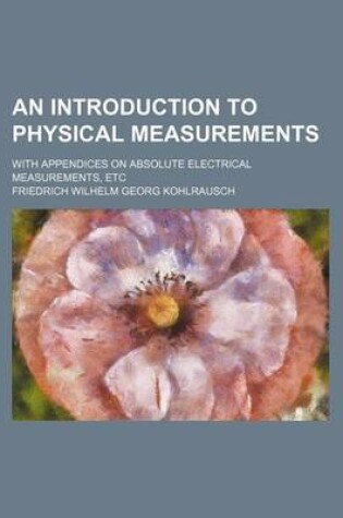 Cover of An Introduction to Physical Measurements; With Appendices on Absolute Electrical Measurements, Etc