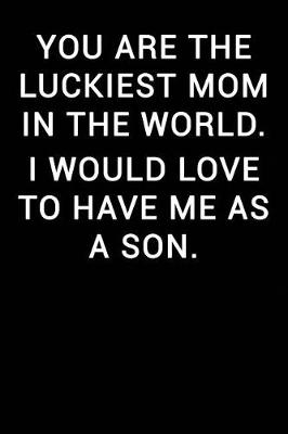 Book cover for You Are the Luckiest Mom in the World I Would Love to Have Me as a Son