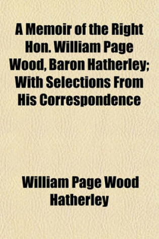 Cover of A Memoir of the Right Hon. William Page Wood, Baron Hatherley; With Selections from His Correspondence