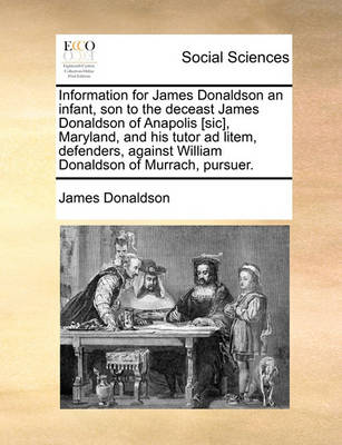 Book cover for Information for James Donaldson an infant, son to the deceast James Donaldson of Anapolis [sic], Maryland, and his tutor ad litem, defenders, against William Donaldson of Murrach, pursuer.