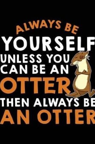 Cover of Always Be Yourself Unless You Can Be a Otter Then Always Be an Otter