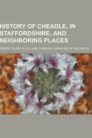 Cover of History of Cheadle, in Staffordshire, and Neighboring Places