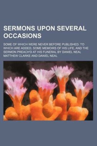 Cover of Sermons Upon Several Occasions; Some of Which Were Never Before Published. to Which Are Added, Some Memoirs of His Life, and the Sermon Preach'd at His Funeral by Daniel Neal