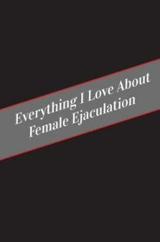 Cover of Everything I Love About Female Ejaculation