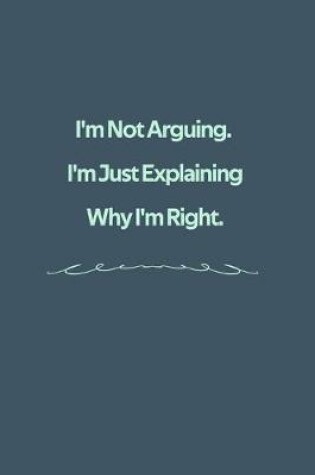 Cover of I'm Not Arguing. I'm Just Explaining Why I'm Right.