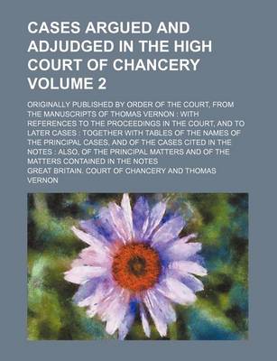 Book cover for Cases Argued and Adjudged in the High Court of Chancery; Originally Published by Order of the Court, from the Manuscripts of Thomas Vernon with References to the Proceedings in the Court, and to Later Cases Together with Tables Volume 2