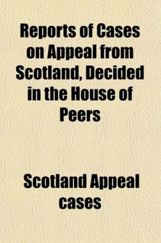 Cover of Reports of Cases on Appeal from Scotland, Decided in the House of Peers; Containing the Period from the Union in 1707, to the Commencement of the Reign of George II [1727]