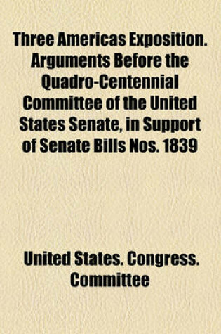 Cover of Three Americas Exposition. Arguments Before the Quadro-Centennial Committee of the United States Senate, in Support of Senate Bills Nos. 1839
