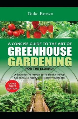 Cover of A Concise Beginners Guide to the Art of Greenhouse Gardening for the Elderly