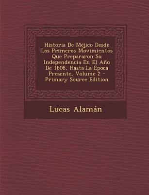 Book cover for Historia de Mejico Desde Los Primeros Movimientos Que Prepararon Su Independencia En El Ano de 1808, Hasta La Epoca Presente, Volume 2 - Primary Sourc