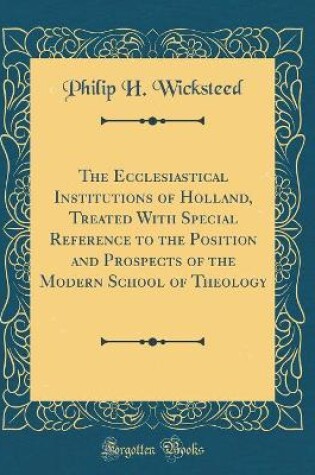 Cover of The Ecclesiastical Institutions of Holland, Treated with Special Reference to the Position and Prospects of the Modern School of Theology (Classic Reprint)