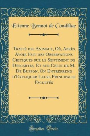 Cover of Traité Des Animaux, Où, Après Avoir Fait Des Observations Critiques Sur Le Sentiment de Descartes, Et Sur Celui de M. de Buffon, on Entreprend d'Expliquer Leurs Principales Facultés (Classic Reprint)