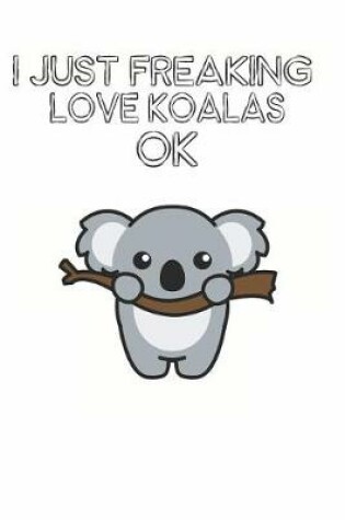 Cover of I Just Freaking Love Koalas Ok