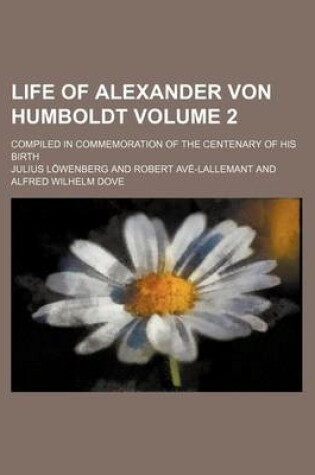 Cover of Life of Alexander Von Humboldt Volume 2; Compiled in Commemoration of the Centenary of His Birth
