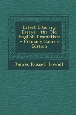 Cover of Latest Literary Essays; The Old English Dramatists - Primary Source Edition
