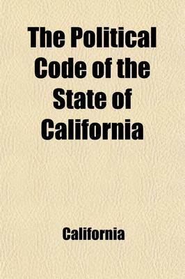 Book cover for The Political Code of the State of California, as Enacted in 1872, and Amended in 1889; With Notes and References to the Decisions of the Supreme Court