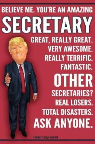 Cover of Funny Trump Journal - Believe Me. You're An Amazing Secretary Great, Really Great. Very Awesome. Fantastic. Other Secretaries Total Disasters. Ask Anyone.