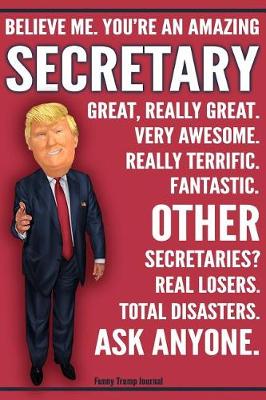 Book cover for Funny Trump Journal - Believe Me. You're An Amazing Secretary Great, Really Great. Very Awesome. Fantastic. Other Secretaries Total Disasters. Ask Anyone.