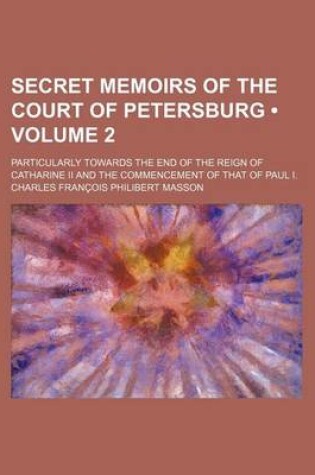 Cover of Secret Memoirs of the Court of Petersburg (Volume 2); Particularly Towards the End of the Reign of Catharine II and the Commencement of That of Paul I.