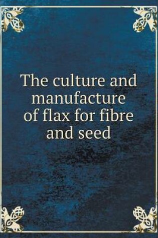 Cover of The culture and manufacture of flax for fibre and seed