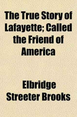 Cover of The True Story of Lafayette; Called the Friend of America