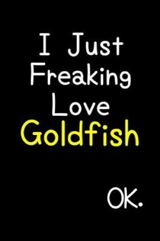 Cover of I Just Freaking Love Goldfish Ok.