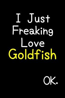 Book cover for I Just Freaking Love Goldfish Ok.