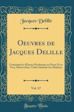 Cover of Oeuvres de Jacques Delille, Vol. 17: Contenant les uvres Posthumes en Prose Et en Vers, Suivies d'une Table Générale des Matières (Classic Reprint)