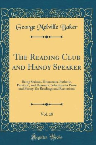 Cover of The Reading Club and Handy Speaker, Vol. 18: Being Serious, Humorous, Pathetic, Patriotic, and Dramatic Selections in Prose and Poetry, for Readings and Recitations (Classic Reprint)