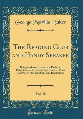 Book cover for The Reading Club and Handy Speaker, Vol. 18: Being Serious, Humorous, Pathetic, Patriotic, and Dramatic Selections in Prose and Poetry, for Readings and Recitations (Classic Reprint)