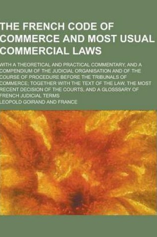 Cover of The French Code of Commerce and Most Usual Commercial Laws; With a Theoretical and Practical Commentary, and a Compendium of the Judicial Organisation