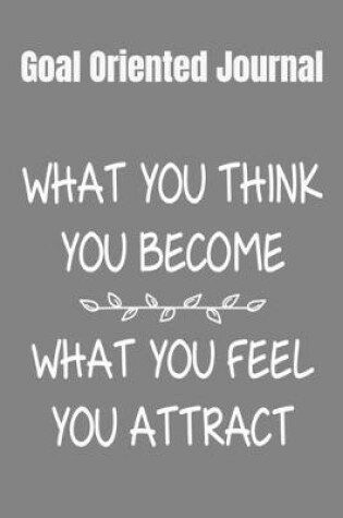 Cover of Goal Oriented Journal What You Think You Become, What You Feel You Attract