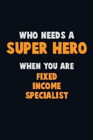 Cover of Who Need A SUPER HERO, When You Are Fixed Income Specialist